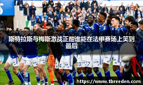 斯特拉斯与梅斯激战正酣谁能在法甲赛场上笑到最后