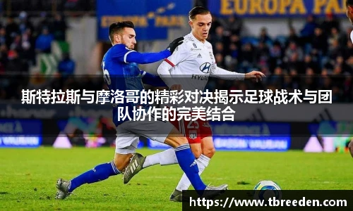 斯特拉斯与摩洛哥的精彩对决揭示足球战术与团队协作的完美结合