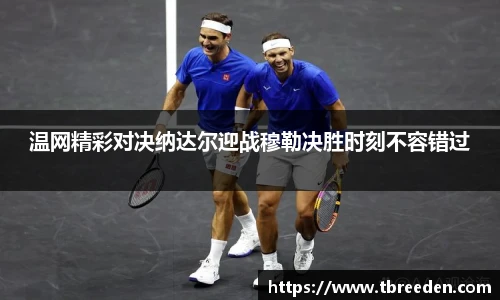 温网精彩对决纳达尔迎战穆勒决胜时刻不容错过