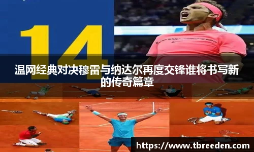 温网经典对决穆雷与纳达尔再度交锋谁将书写新的传奇篇章