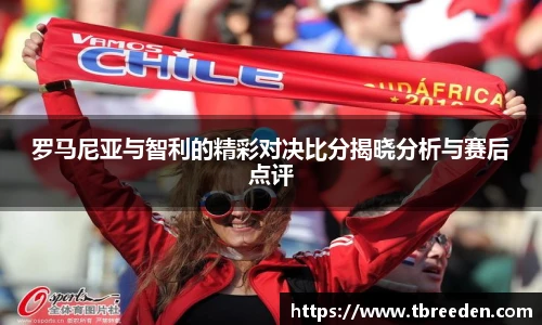 罗马尼亚与智利的精彩对决比分揭晓分析与赛后点评
