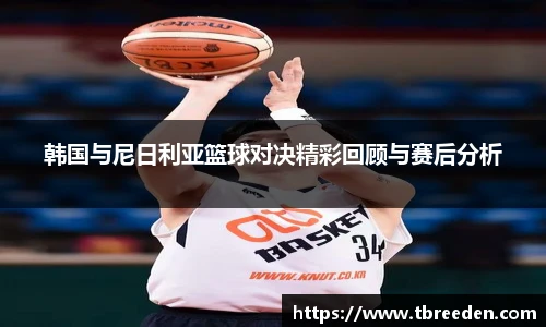 韩国与尼日利亚篮球对决精彩回顾与赛后分析