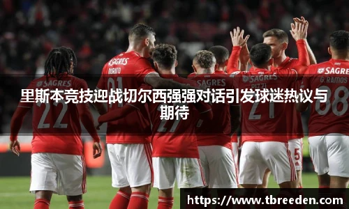 里斯本竞技迎战切尔西强强对话引发球迷热议与期待