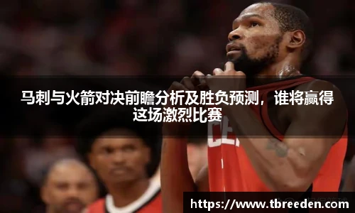 马刺与火箭对决前瞻分析及胜负预测，谁将赢得这场激烈比赛