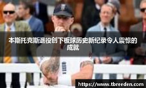 本斯托克斯退役创下板球历史新纪录令人震惊的成就