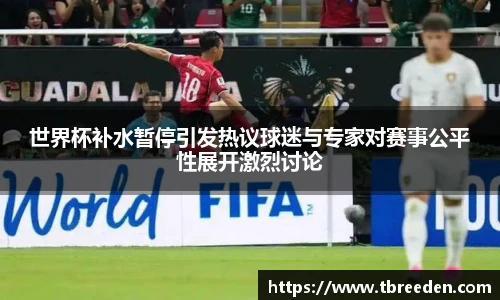 世界杯补水暂停引发热议球迷与专家对赛事公平性展开激烈讨论