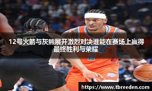 12号火箭与灰熊展开激烈对决谁能在赛场上赢得最终胜利与荣耀