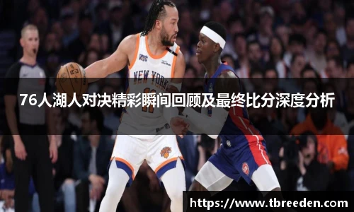 76人湖人对决精彩瞬间回顾及最终比分深度分析