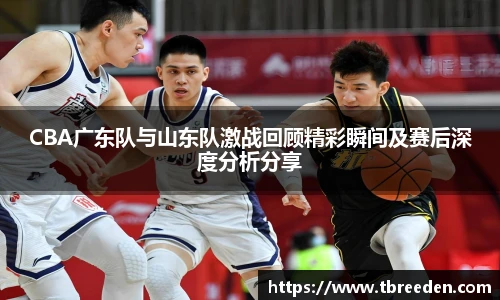 CBA广东队与山东队激战回顾精彩瞬间及赛后深度分析分享