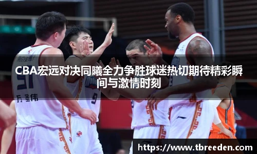 CBA宏远对决同曦全力争胜球迷热切期待精彩瞬间与激情时刻