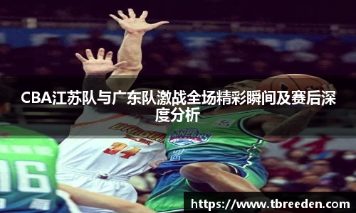 CBA江苏队与广东队激战全场精彩瞬间及赛后深度分析