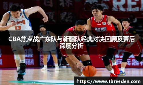 CBA焦点战广东队与新疆队经典对决回顾及赛后深度分析