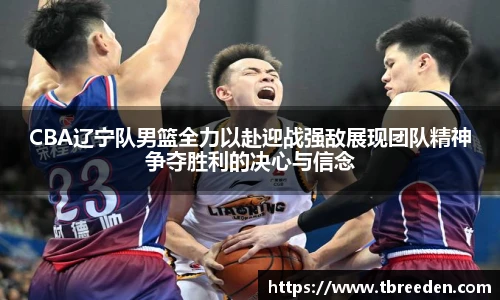 CBA辽宁队男篮全力以赴迎战强敌展现团队精神争夺胜利的决心与信念