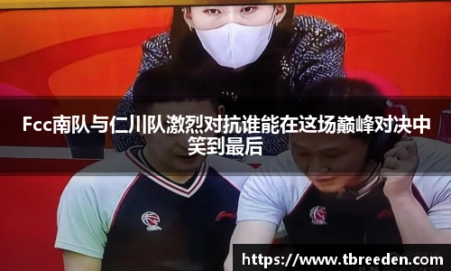 Fcc南队与仁川队激烈对抗谁能在这场巅峰对决中笑到最后